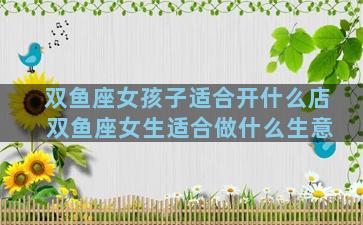 双鱼座女孩子适合开什么店 双鱼座女生适合做什么生意